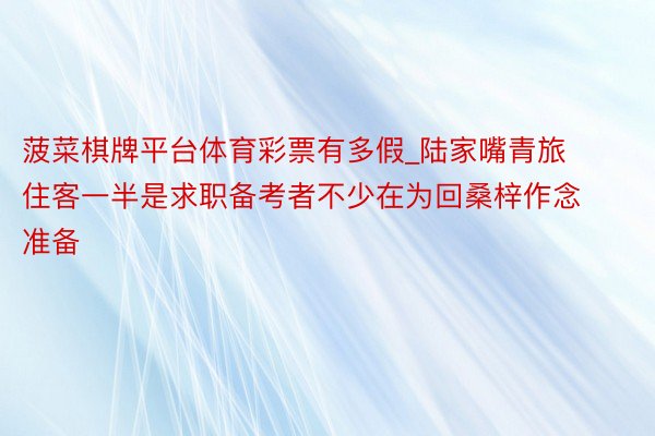 菠菜棋牌平台体育彩票有多假_陆家嘴青旅住客一半是求职备考者不少在为回桑梓作念准备