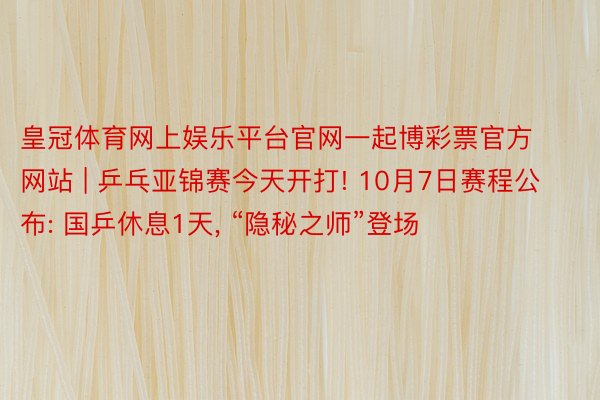 皇冠体育网上娱乐平台官网一起博彩票官方网站 | 乒乓亚锦赛今天开打! 10月7日赛程公布: 国乒休息1天, “隐秘之师”登场