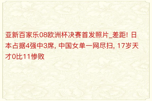 亚新百家乐08欧洲杯决赛首发照片_差距! 日本占据4强中3席, 中国女单一网尽扫, 17岁天才0比11惨败