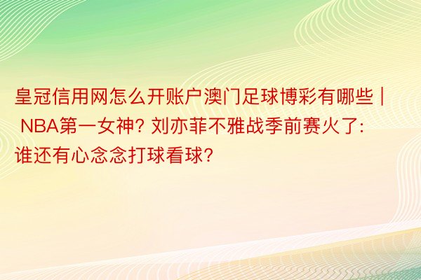 皇冠信用网怎么开账户澳门足球博彩有哪些 | NBA第一女神? 刘亦菲不雅战季前赛火了: 谁还有心念念打球看球?