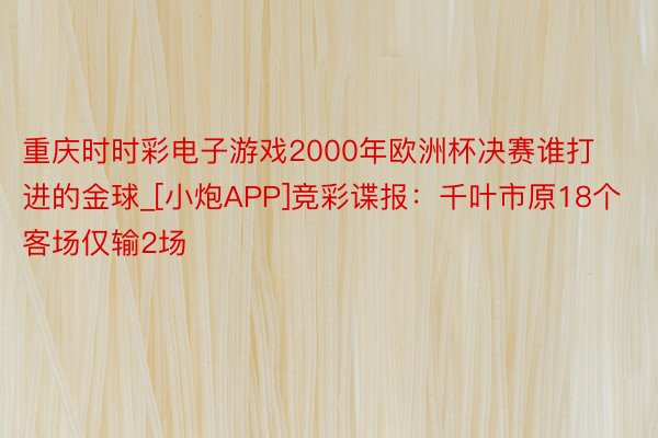 重庆时时彩电子游戏2000年欧洲杯决赛谁打进的金球_[小炮APP]竞彩谍报：千叶市原18个客场仅输2场