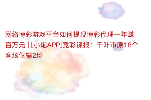 网络博彩游戏平台如何提现博彩代理一年赚百万元 | [小炮APP]竞彩谍报：千叶市原18个客场仅输2场