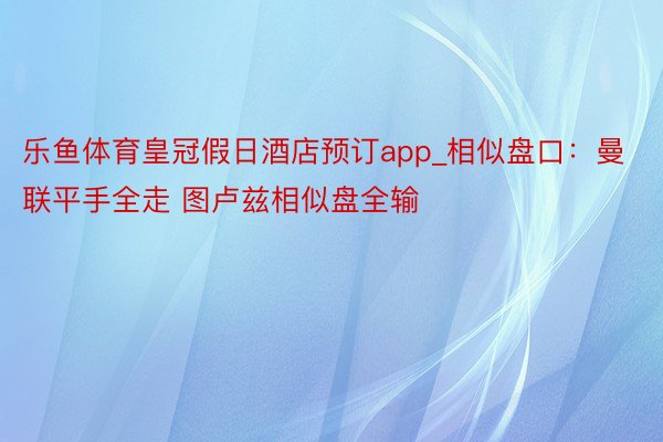 乐鱼体育皇冠假日酒店预订app_相似盘口：曼联平手全走 图卢兹相似盘全输