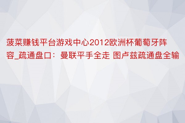 菠菜赚钱平台游戏中心2012欧洲杯葡萄牙阵容_疏通盘口：曼联平手全走 图卢兹疏通盘全输