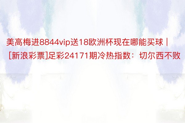 美高梅进8844vip送18欧洲杯现在哪能买球 | [新浪彩票]足彩24171期冷热指数：切尔西不败