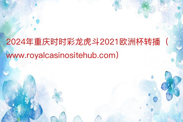 2024年重庆时时彩龙虎斗2021欧洲杯转播（www.royalcasinositehub.com）