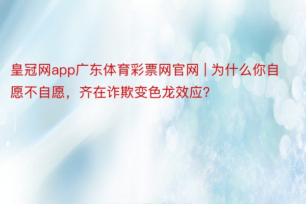 皇冠网app广东体育彩票网官网 | 为什么你自愿不自愿，齐在诈欺变色龙效应？