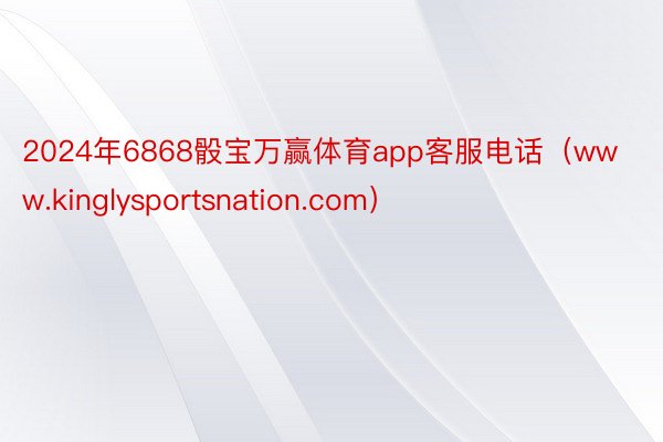 2024年6868骰宝万赢体育app客服电话（www.kinglysportsnation.com）