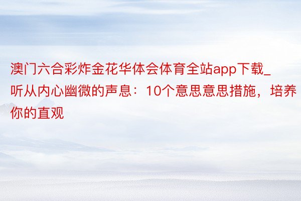 澳门六合彩炸金花华体会体育全站app下载_听从内心幽微的声息：10个意思意思措施，培养你的直观