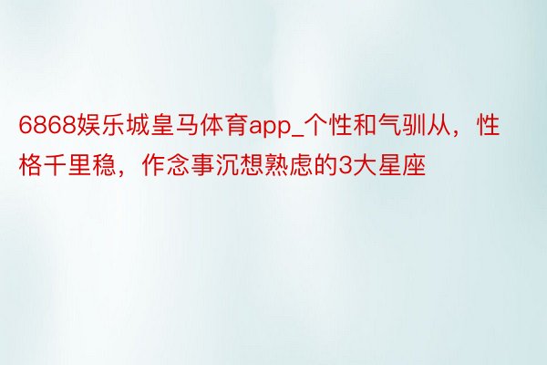 6868娱乐城皇马体育app_个性和气驯从，性格千里稳，作念事沉想熟虑的3大星座