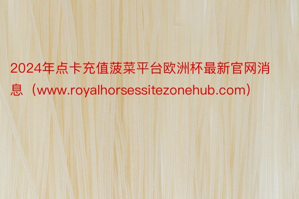 2024年点卡充值菠菜平台欧洲杯最新官网消息（www.royalhorsessitezonehub.com）