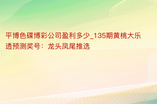 平博色碟博彩公司盈利多少_135期黄桃大乐透预测奖号：龙头凤尾推选