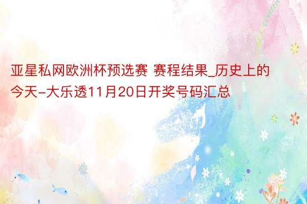 亚星私网欧洲杯预选赛 赛程结果_历史上的今天-大乐透11月20日开奖号码汇总