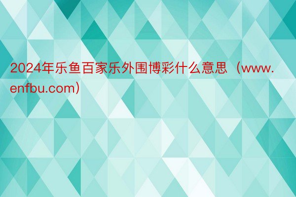 2024年乐鱼百家乐外围博彩什么意思（www.enfbu.com）