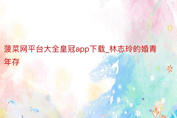 菠菜网平台大全皇冠app下载_林志玲的婚青年存