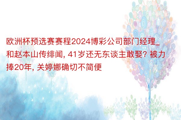 欧洲杯预选赛赛程2024博彩公司部门经理_和赵本山传绯闻, 41岁还无东谈主敢娶? 被力捧20年, 关婷娜确切不简便