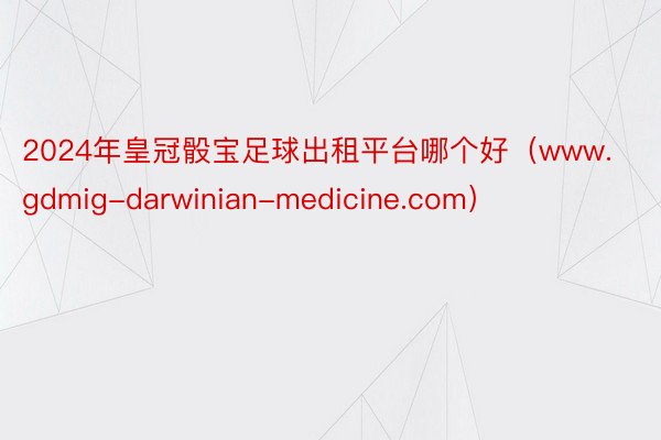 2024年皇冠骰宝足球出租平台哪个好（www.gdmig-darwinian-medicine.com）