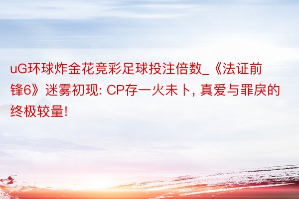 uG环球炸金花竞彩足球投注倍数_《法证前锋6》迷雾初现: CP存一火未卜, 真爱与罪戾的终极较量!