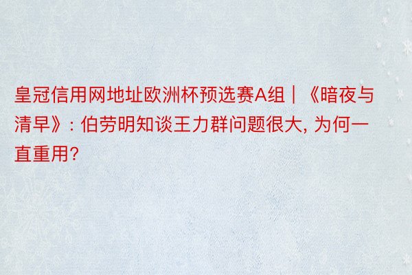 皇冠信用网地址欧洲杯预选赛A组 | 《暗夜与清早》: 伯劳明知谈王力群问题很大, 为何一直重用?