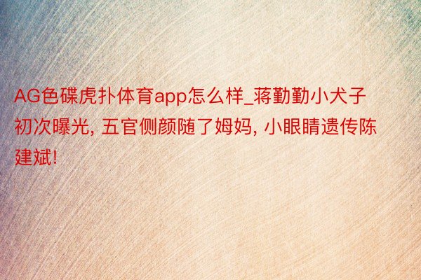 AG色碟虎扑体育app怎么样_蒋勤勤小犬子初次曝光, 五官侧颜随了姆妈, 小眼睛遗传陈建斌!