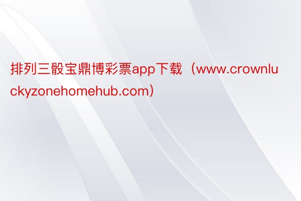 排列三骰宝鼎博彩票app下载（www.crownluckyzonehomehub.com）