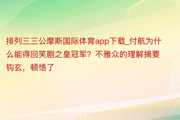 排列三三公摩斯国际体育app下载_付航为什么能得回笑剧之皇冠军？不雅众的理解摘要钩玄，顿悟了