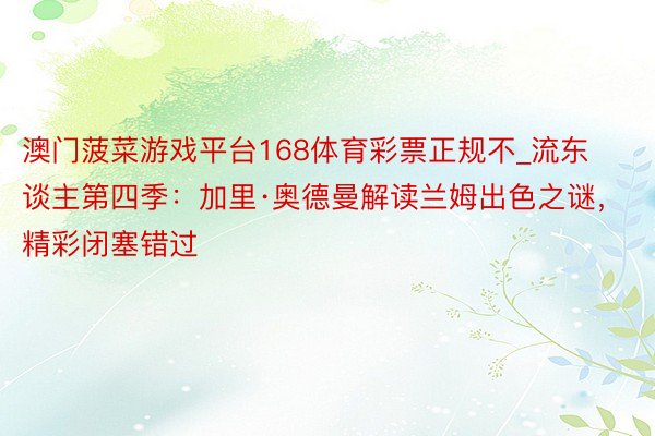 澳门菠菜游戏平台168体育彩票正规不_流东谈主第四季：加里·奥德曼解读兰姆出色之谜，精彩闭塞错过