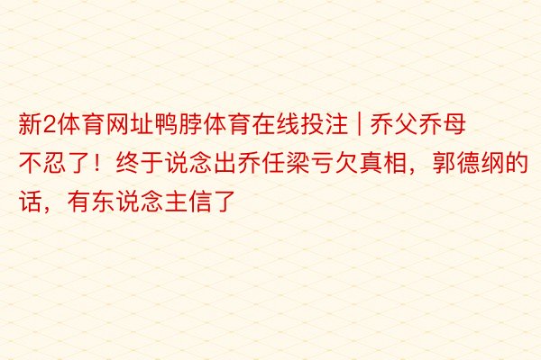 新2体育网址鸭脖体育在线投注 | 乔父乔母不忍了！终于说念出乔任梁亏欠真相，郭德纲的话，有东说念主信了