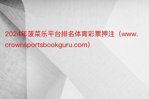 2024年菠菜乐平台排名体育彩票押注（www.crownsportsbookguru.com）