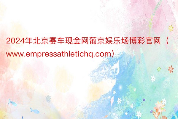 2024年北京赛车现金网葡京娱乐场博彩官网（www.empressathletichq.com）