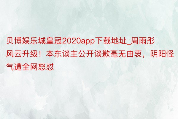 贝博娱乐城皇冠2020app下载地址_周雨彤风云升级！本东谈主公开谈歉毫无由衷，阴阳怪气遭全网怒怼