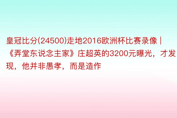 皇冠比分(24500)走地2016欧洲杯比赛录像 | 《弄堂东说念主家》庄超英的3200元曝光，才发现，他并非愚孝，而是造作