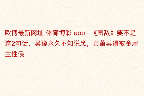 欧博最新网址 体育博彩 app | 《夙敌》要不是这2句话，吴豫永久不知说念，黄萧莫得被金雇主性侵