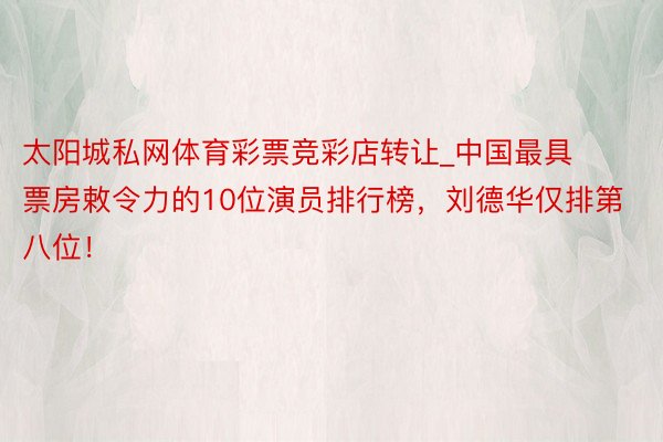 太阳城私网体育彩票竞彩店转让_中国最具票房敕令力的10位演员排行榜，刘德华仅排第八位！