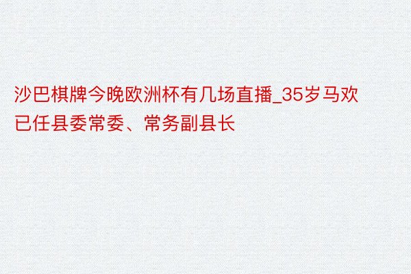 沙巴棋牌今晚欧洲杯有几场直播_35岁马欢已任县委常委、常务副县长