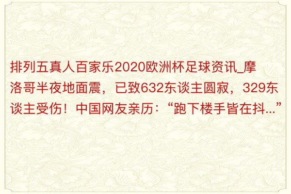 排列五真人百家乐2020欧洲杯足球资讯_摩洛哥半夜地面震，已致632东谈主圆寂，329东谈主受伤！中国网友亲历：“跑下楼手皆在抖...”