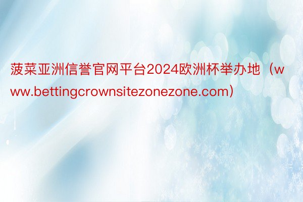 菠菜亚洲信誉官网平台2024欧洲杯举办地（www.bettingcrownsitezonezone.com）