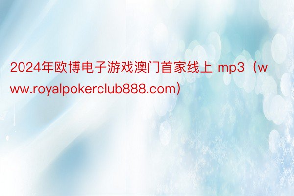 2024年欧博电子游戏澳门首家线上 mp3（www.royalpokerclub888.com）