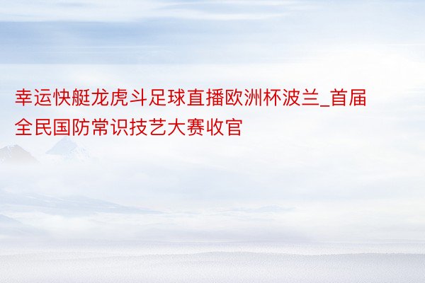 幸运快艇龙虎斗足球直播欧洲杯波兰_首届全民国防常识技艺大赛收官