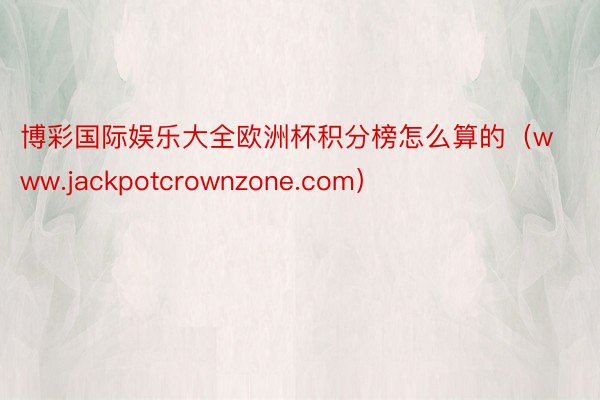 博彩国际娱乐大全欧洲杯积分榜怎么算的（www.jackpotcrownzone.com）