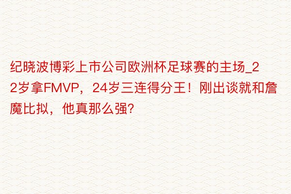 纪晓波博彩上市公司欧洲杯足球赛的主场_22岁拿FMVP，24岁三连得分王！刚出谈就和詹魔比拟，他真那么强？