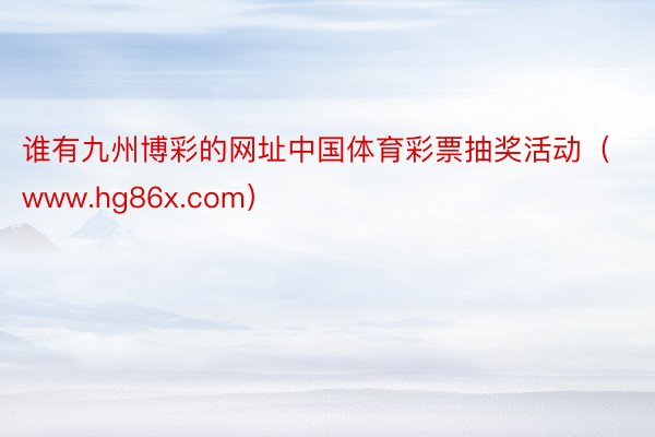 谁有九州博彩的网址中国体育彩票抽奖活动（www.hg86x.com）