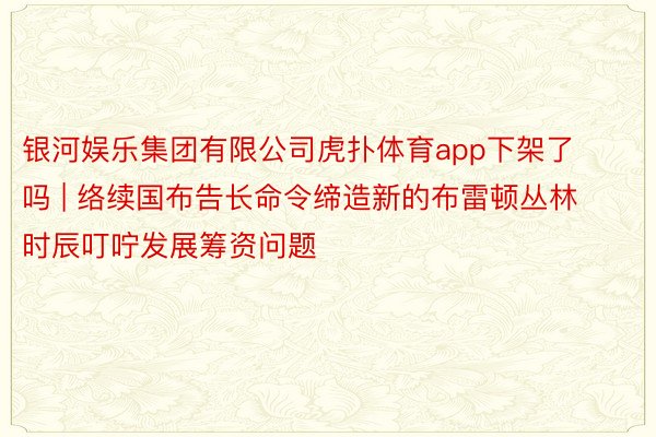 银河娱乐集团有限公司虎扑体育app下架了吗 | 络续国布告长命令缔造新的布雷顿丛林时辰叮咛发展筹资问题