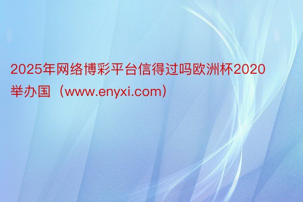 2025年网络博彩平台信得过吗欧洲杯2020举办国（www.enyxi.com）