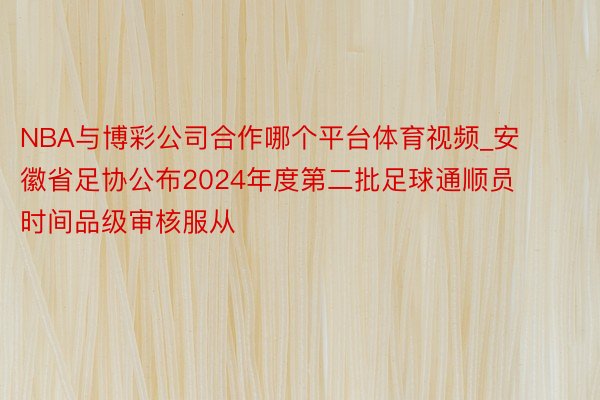 NBA与博彩公司合作哪个平台体育视频_安徽省足协公布2024年度第二批足球通顺员时间品级审核服从