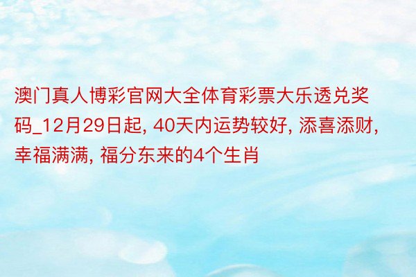 澳门真人博彩官网大全体育彩票大乐透兑奖码_12月29日起, 40天内运势较好, 添喜添财, 幸福满满, 福分东来的4个生肖