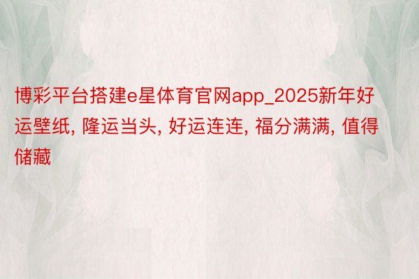 博彩平台搭建e星体育官网app_2025新年好运壁纸, 隆运当头, 好运连连, 福分满满, 值得储藏