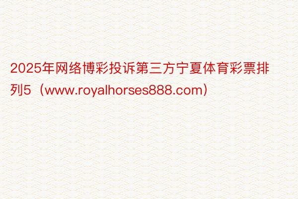 2025年网络博彩投诉第三方宁夏体育彩票排列5（www.royalhorses888.com）