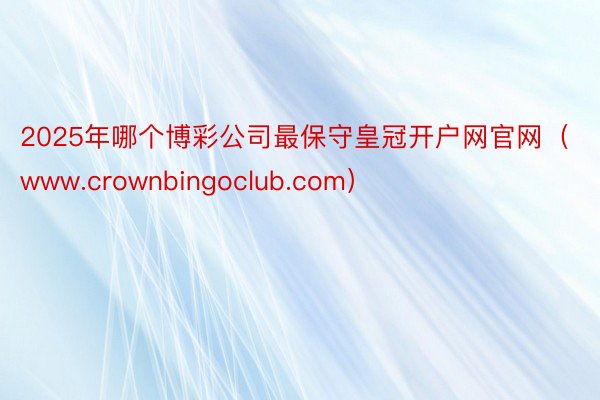 2025年哪个博彩公司最保守皇冠开户网官网（www.crownbingoclub.com）