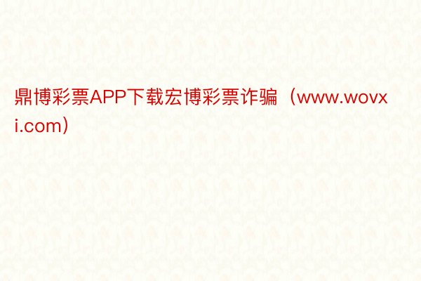 鼎博彩票APP下载宏博彩票诈骗（www.wovxi.com）